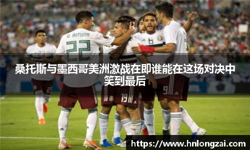 桑托斯与墨西哥美洲激战在即谁能在这场对决中笑到最后