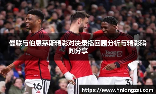曼联与伯恩茅斯精彩对决录播回顾分析与精彩瞬间分享